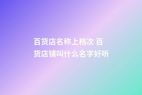 百货店名称上档次 百货店铺叫什么名字好听-第1张-店铺起名-玄机派